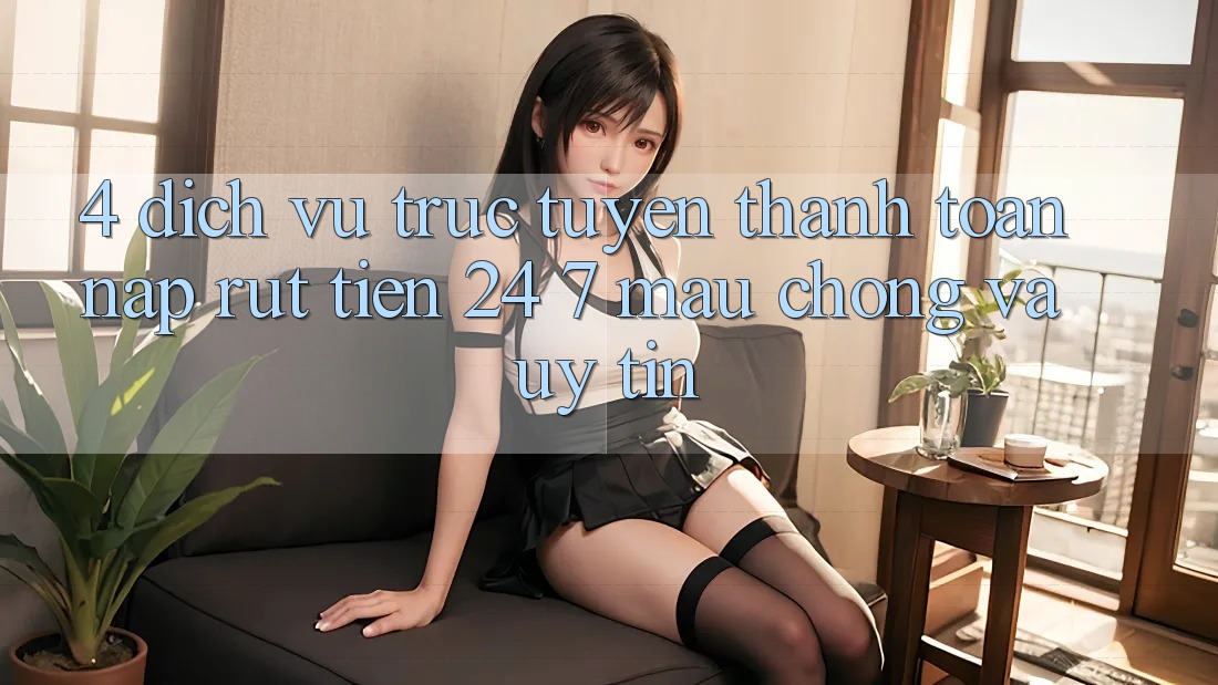 4. Dịch vụ trực tuyến thanh toán nạp - rút tiền 24/7: Mau chóng và uy tín