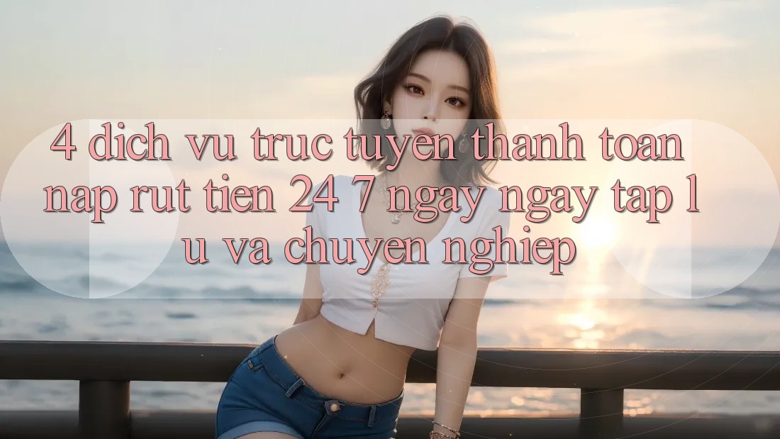 4. Dịch vụ trực tuyến thanh toán nạp - rút tiền 24/7: Ngay ngay tắp lự và chuyên nghiệp 4. Dịch vụ trực tuyến thanh toán nạp - rút tiền 24/7: Ngay ngay tắp lự và chuyên nghiệp