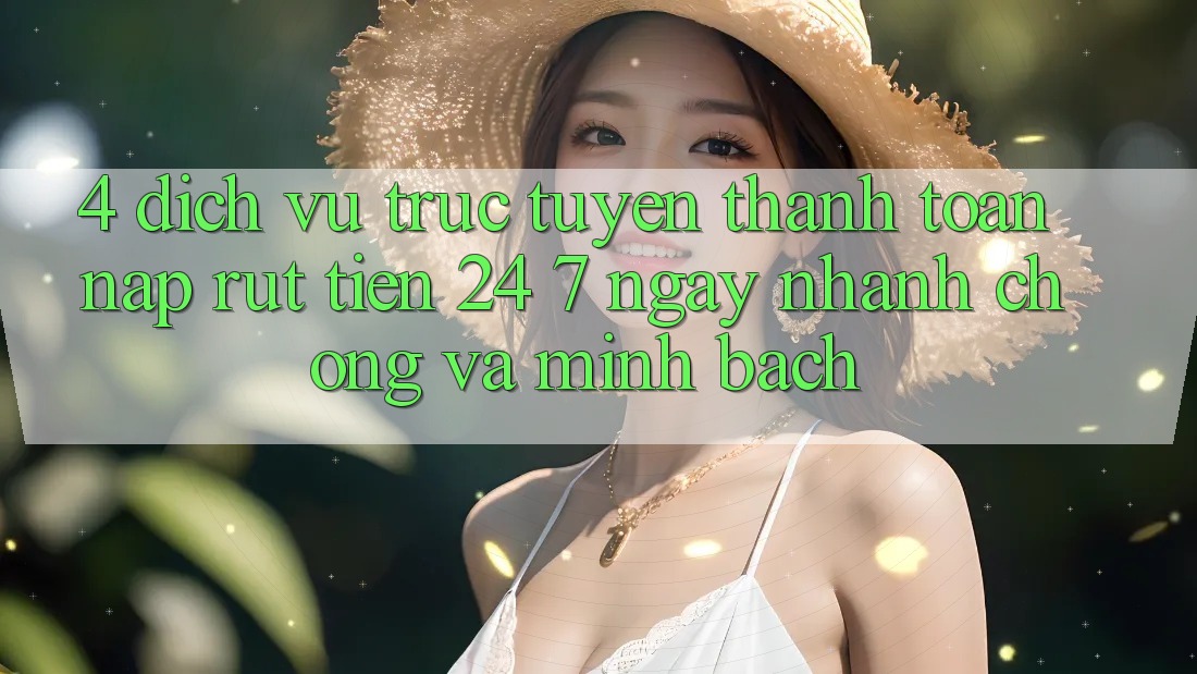 4. Dịch vụ trực tuyến thanh toán nạp - rút tiền 24/7: Ngay nhanh chóng và minh bạch 4. Dịch vụ trực tuyến thanh toán nạp - rút tiền 24/7: Ngay nhanh chóng và minh bạch