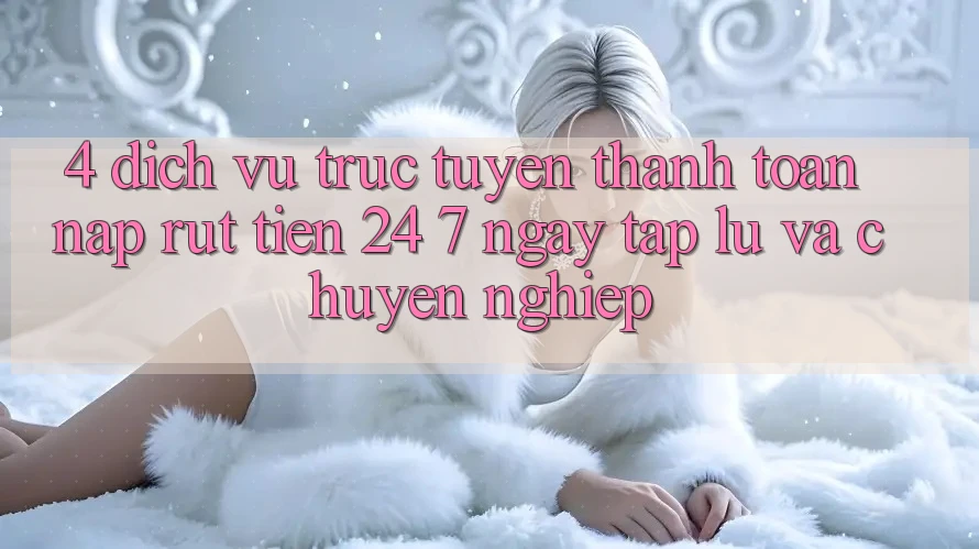 4. Dịch vụ trực tuyến thanh toán nạp - rút tiền 24/7: Ngay tắp lự và chuyên nghiệp 4. Dịch vụ trực tuyến thanh toán nạp - rút tiền 24/7: Ngay tắp lự và chuyên nghiệp