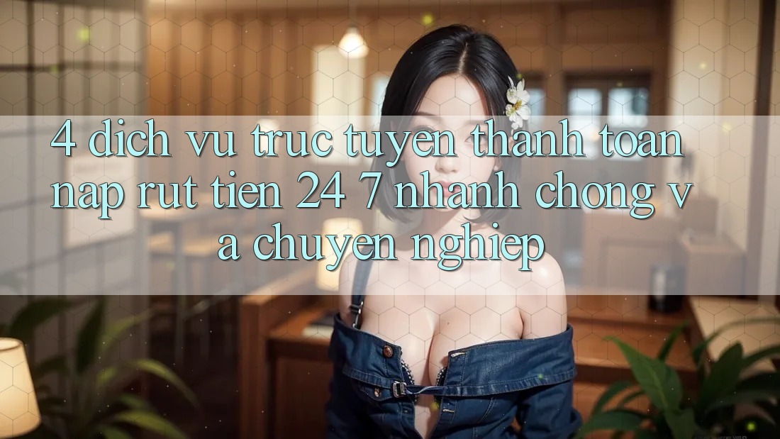 4. Dịch vụ trực tuyến thanh toán nạp - rút tiền 24/7: Nhanh chóng và chuyên nghiệp