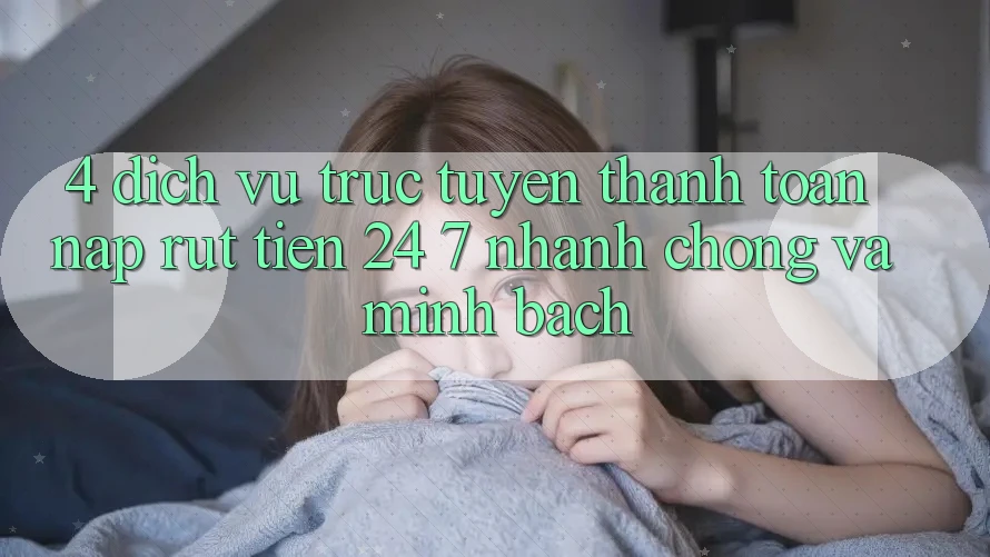 4. Dịch vụ trực tuyến thanh toán nạp - rút tiền 24/7: Nhanh chóng và minh bạch 4. Dịch vụ trực tuyến thanh toán nạp - rút tiền 24/7: Nhanh chóng và minh bạch