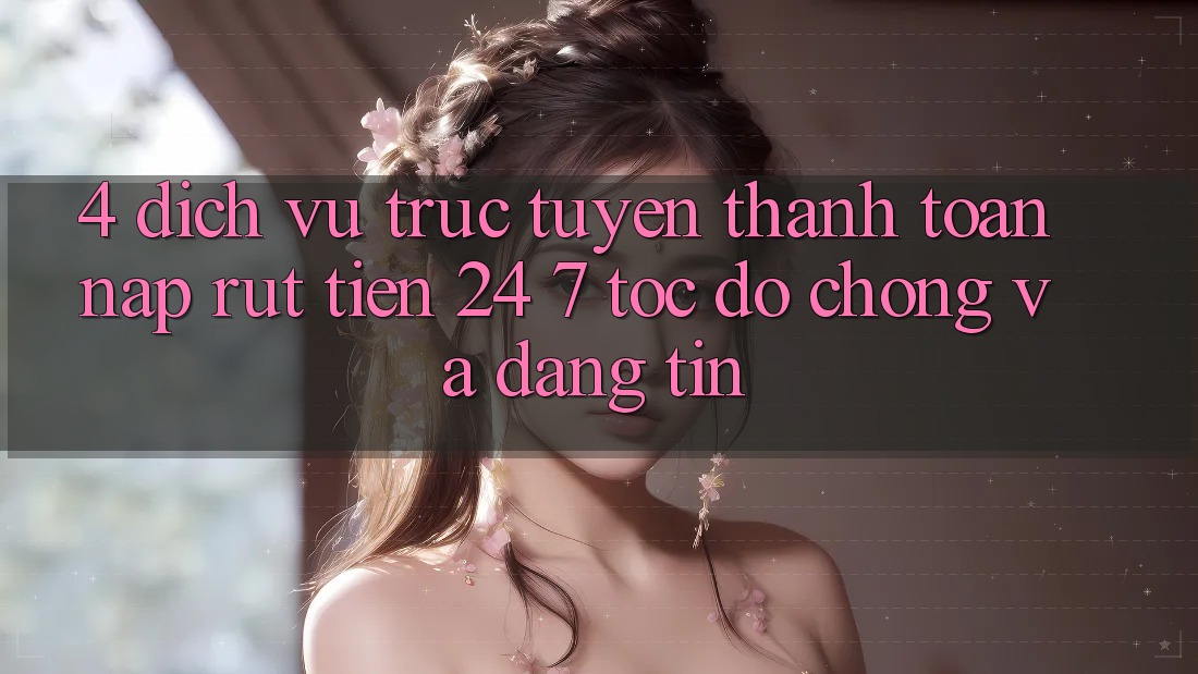 4. Dịch vụ trực tuyến thanh toán nạp - rút tiền 24/7: Tốc độ chóng và đáng tin 4. Dịch vụ trực tuyến thanh toán nạp - rút tiền 24/7: Tốc độ chóng và đáng tin