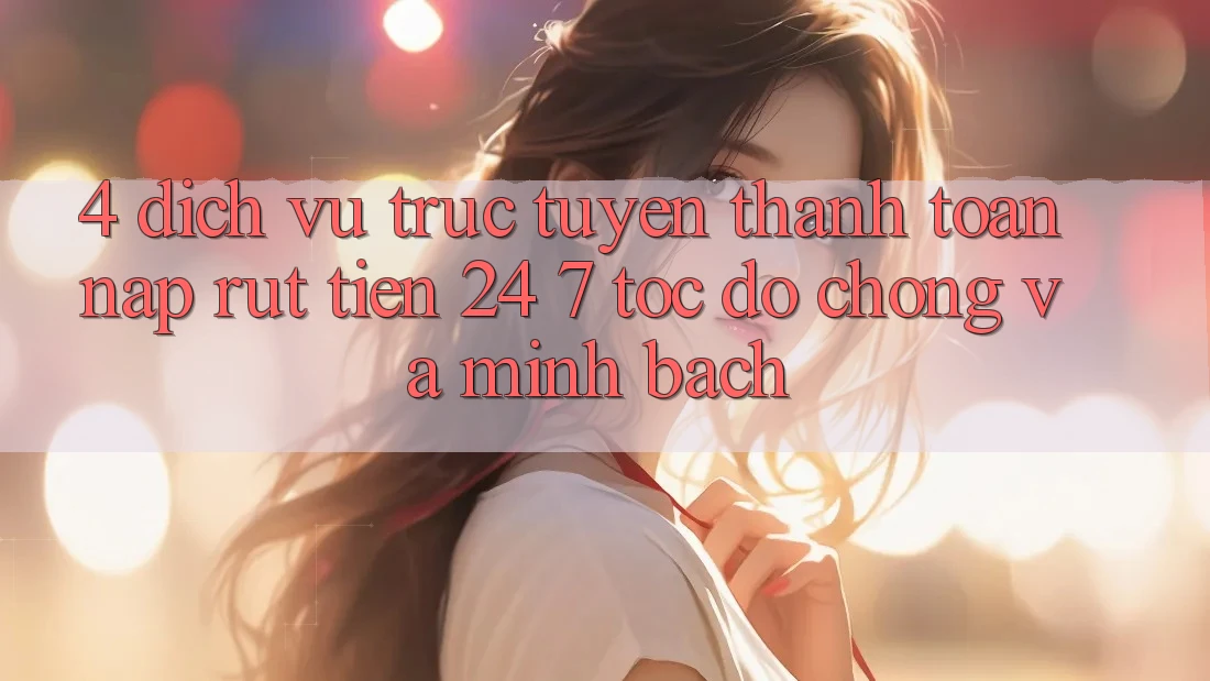 4. Dịch vụ trực tuyến thanh toán nạp - rút tiền 24/7: Tốc độ chóng và minh bạch 4. Dịch vụ trực tuyến thanh toán nạp - rút tiền 24/7: Tốc độ chóng và minh bạch