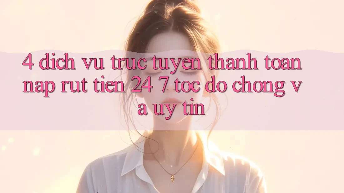 4. Dịch vụ trực tuyến thanh toán nạp - rút tiền 24/7: Tốc độ chóng và uy tín