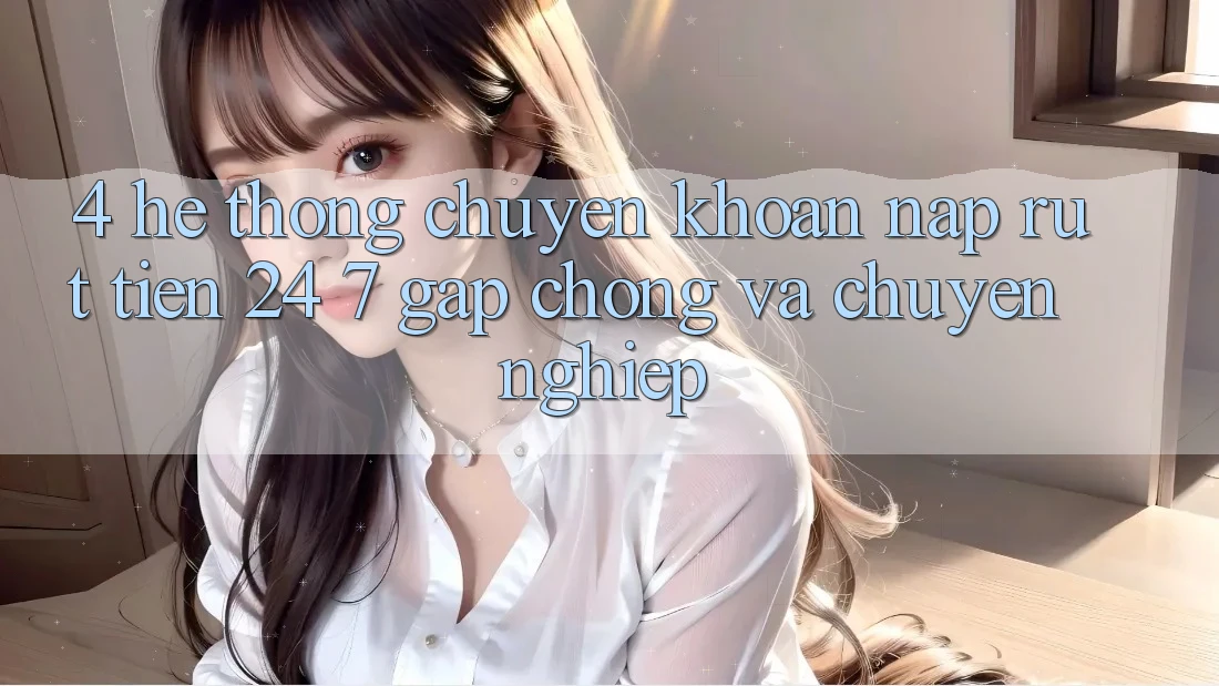 4. Hệ thống chuyển khoản nạp - rút tiền 24/7: Gấp chóng và chuyên nghiệp