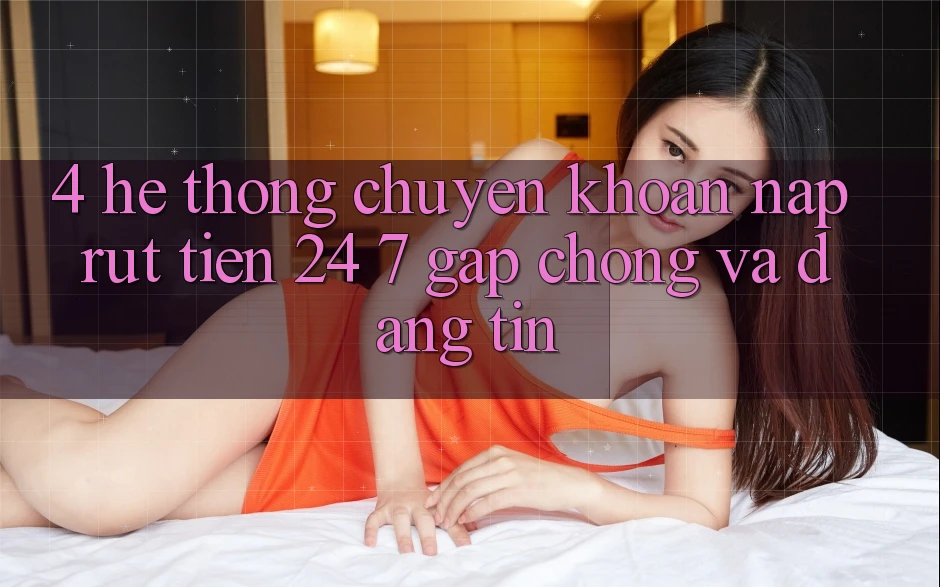 4. Hệ thống chuyển khoản nạp - rút tiền 24/7: Gấp chóng và đáng tin