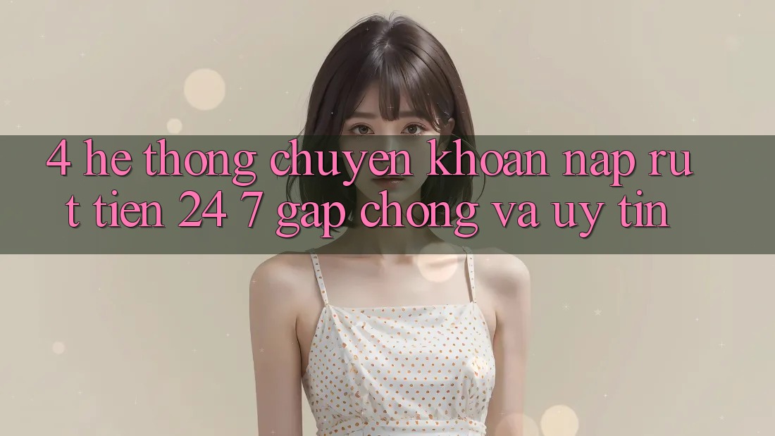 4. Hệ thống chuyển khoản nạp - rút tiền 24/7: Gấp chóng và uy tín 4. Hệ thống chuyển khoản nạp - rút tiền 24/7: Gấp chóng và uy tín