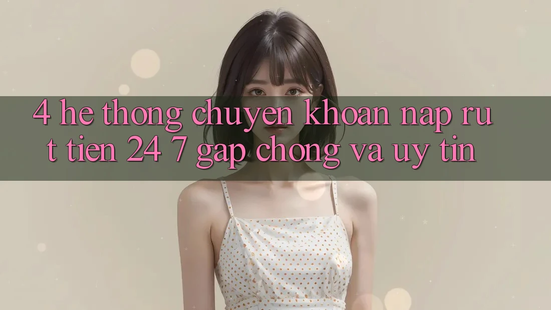 4. Hệ thống chuyển khoản nạp - rút tiền 24/7: Gấp chóng và uy tín