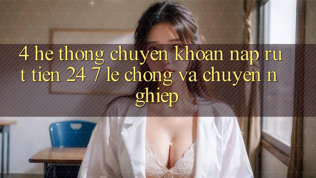 4. Hệ thống chuyển khoản nạp - rút tiền 24/7: Lẹ chóng và chuyên nghiệp