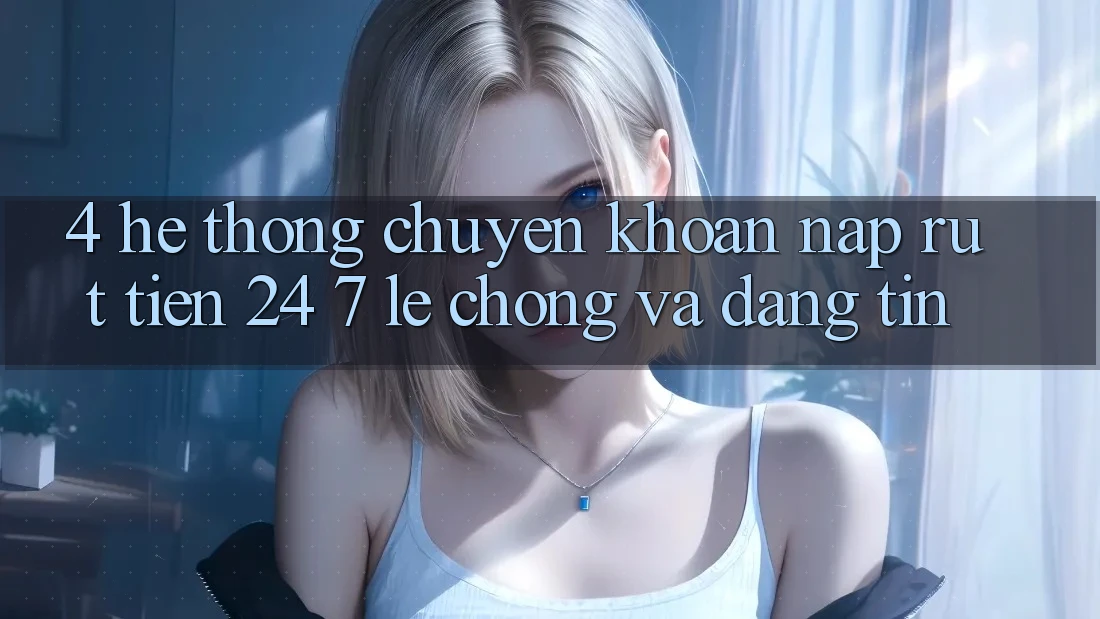 4. Hệ thống chuyển khoản nạp - rút tiền 24/7: Lẹ chóng và đáng tin 4. Hệ thống chuyển khoản nạp - rút tiền 24/7: Lẹ chóng và đáng tin
