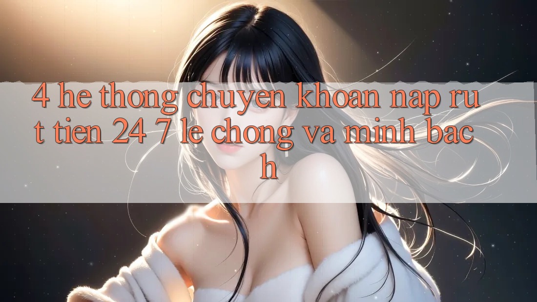 4. Hệ thống chuyển khoản nạp - rút tiền 24/7: Lẹ chóng và minh bạch