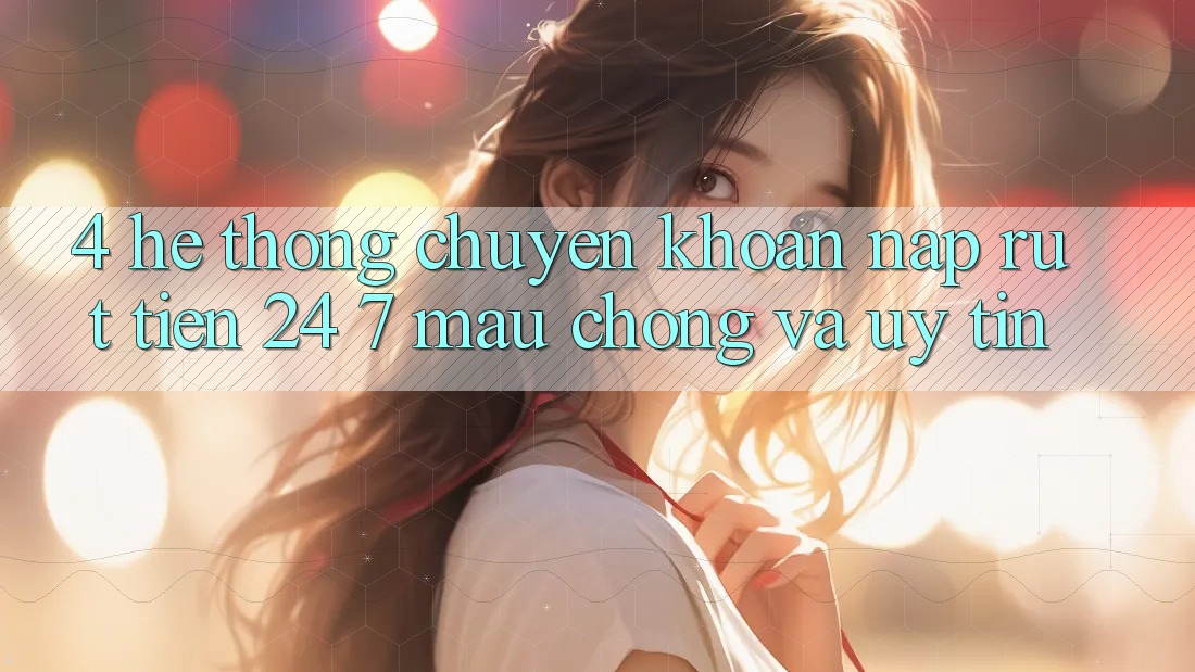 4. Hệ thống chuyển khoản nạp - rút tiền 24/7: Mau chóng và uy tín 4. Hệ thống chuyển khoản nạp - rút tiền 24/7: Mau chóng và uy tín