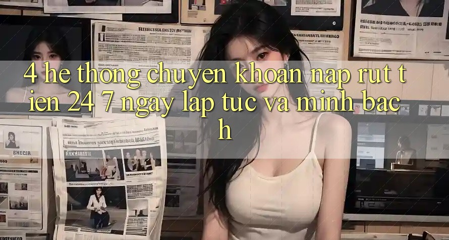 4. Hệ thống chuyển khoản nạp - rút tiền 24/7: Ngay lập tức và minh bạch 4. Hệ thống chuyển khoản nạp - rút tiền 24/7: Ngay lập tức và minh bạch