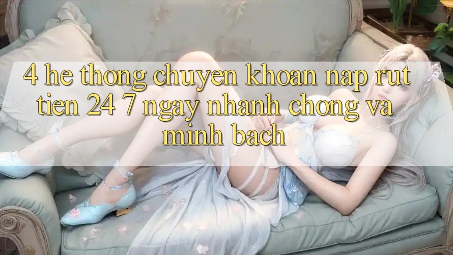 4. Hệ thống chuyển khoản nạp - rút tiền 24/7: Ngay nhanh chóng và minh bạch 4. Hệ thống chuyển khoản nạp - rút tiền 24/7: Ngay nhanh chóng và minh bạch