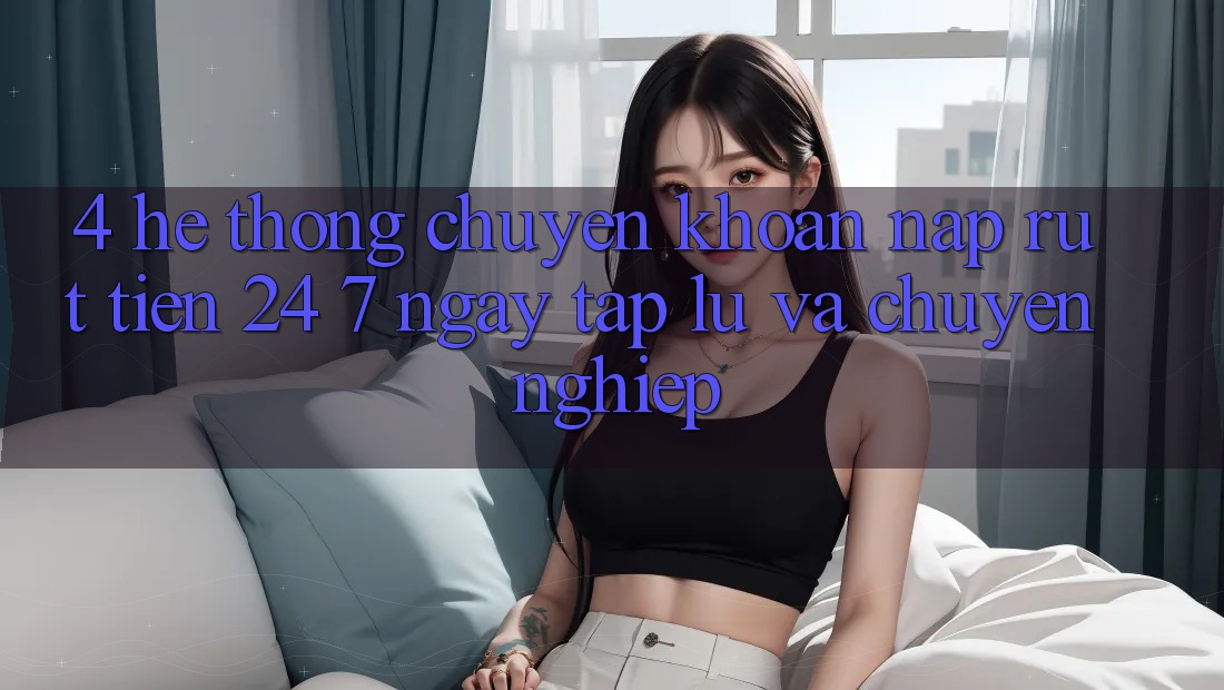 4. Hệ thống chuyển khoản nạp - rút tiền 24/7: Ngay tắp lự và chuyên nghiệp 4. Hệ thống chuyển khoản nạp - rút tiền 24/7: Ngay tắp lự và chuyên nghiệp