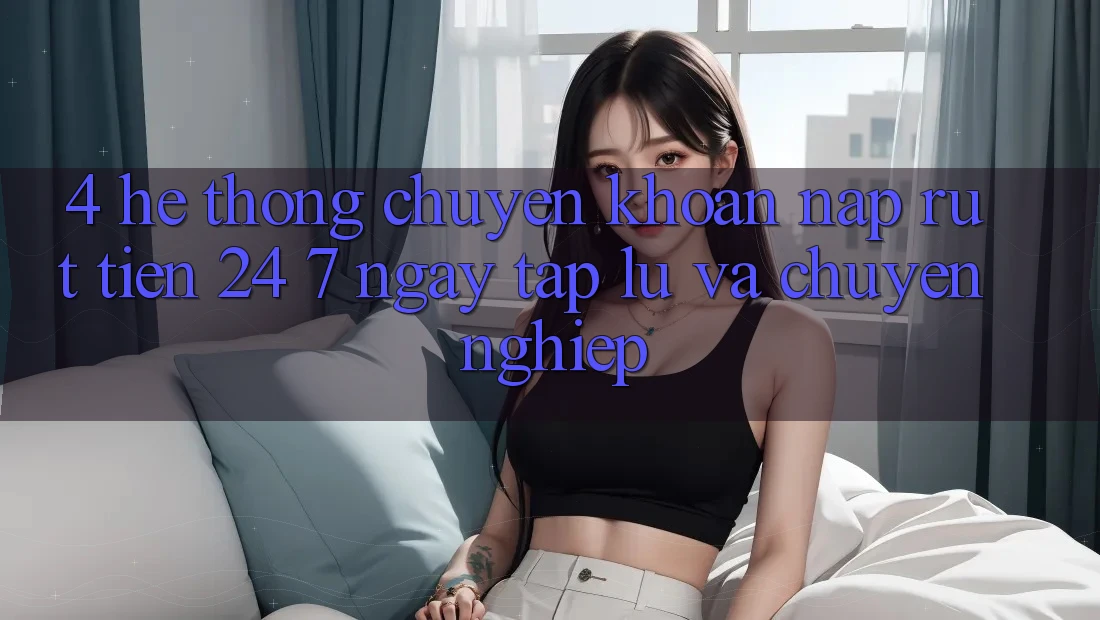4. Hệ thống chuyển khoản nạp - rút tiền 24/7: Ngay tắp lự và chuyên nghiệp 4. Hệ thống chuyển khoản nạp - rút tiền 24/7: Ngay tắp lự và chuyên nghiệp