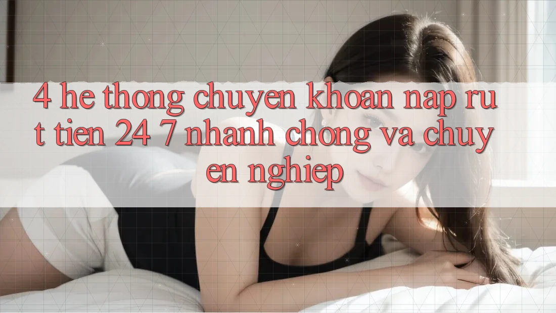 4. Hệ thống chuyển khoản nạp - rút tiền 24/7: Nhanh chóng và chuyên nghiệp