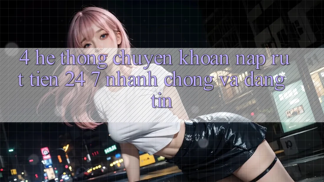 4. Hệ thống chuyển khoản nạp - rút tiền 24/7: Nhanh chóng và đáng tin 4. Hệ thống chuyển khoản nạp - rút tiền 24/7: Nhanh chóng và đáng tin