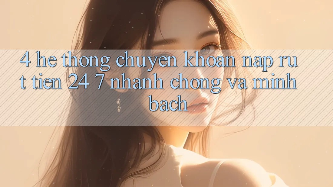 4. Hệ thống chuyển khoản nạp - rút tiền 24/7: Nhanh chóng và minh bạch