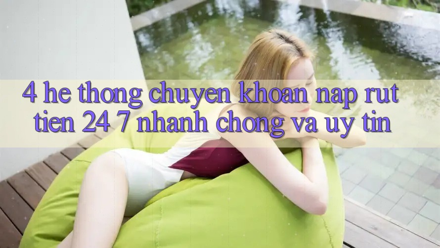 4. Hệ thống chuyển khoản nạp - rút tiền 24/7: Nhanh chóng và uy tín