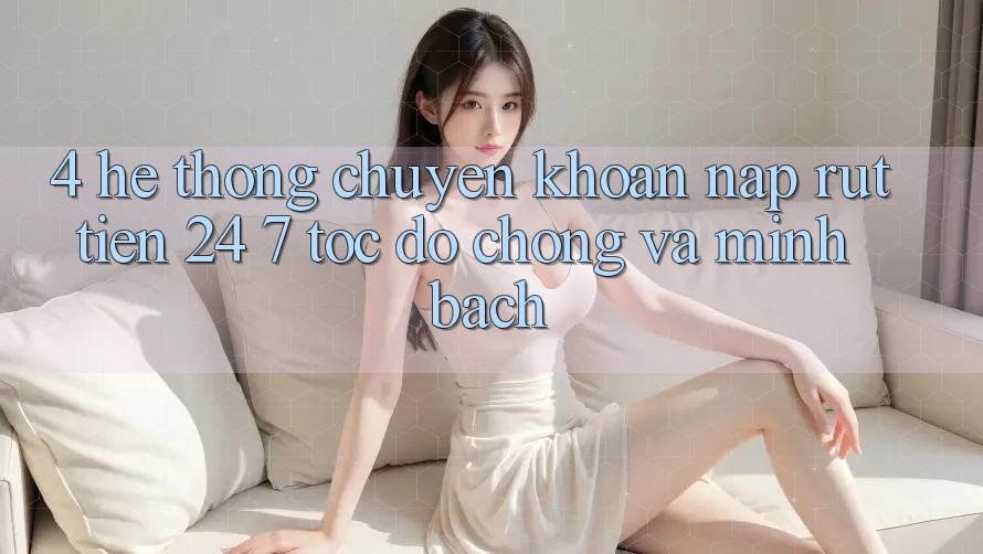 4. Hệ thống chuyển khoản nạp - rút tiền 24/7: Tốc độ chóng và minh bạch