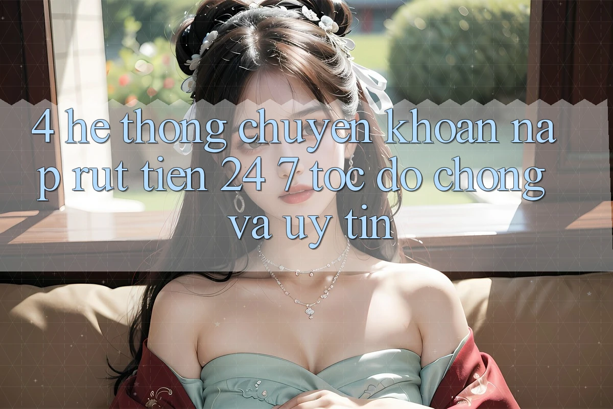 4. Hệ thống chuyển khoản nạp - rút tiền 24/7: Tốc độ chóng và uy tín 4. Hệ thống chuyển khoản nạp - rút tiền 24/7: Tốc độ chóng và uy tín