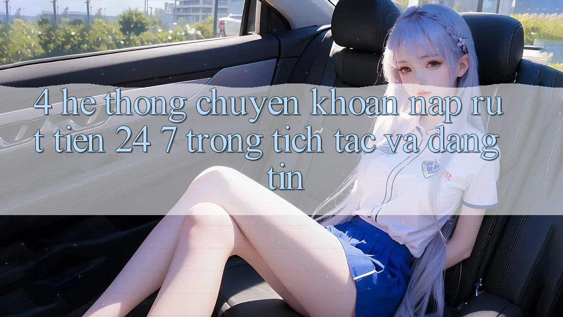 4. Hệ thống chuyển khoản nạp - rút tiền 24/7: Trong tích tắc và đáng tin 4. Hệ thống chuyển khoản nạp - rút tiền 24/7: Trong tích tắc và đáng tin
