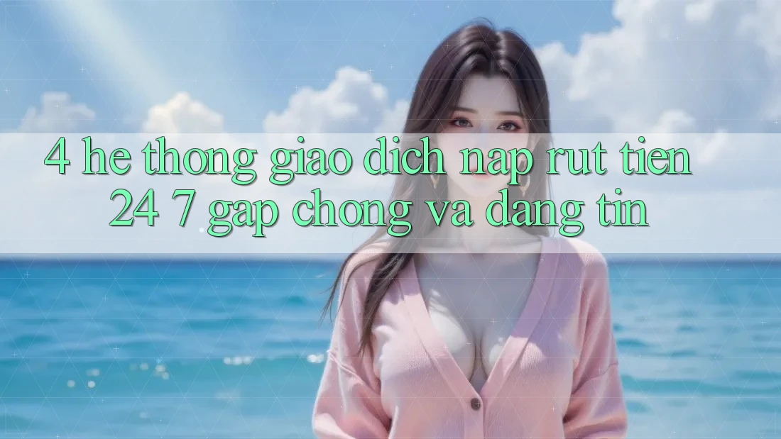 4. Hệ thống giao dịch nạp - rút tiền 24/7: Gấp chóng và đáng tin 4. Hệ thống giao dịch nạp - rút tiền 24/7: Gấp chóng và đáng tin