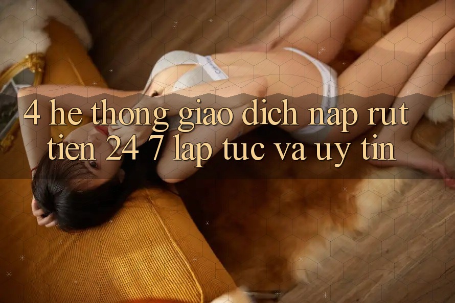 4. Hệ thống giao dịch nạp - rút tiền 24/7: Lập tức và uy tín