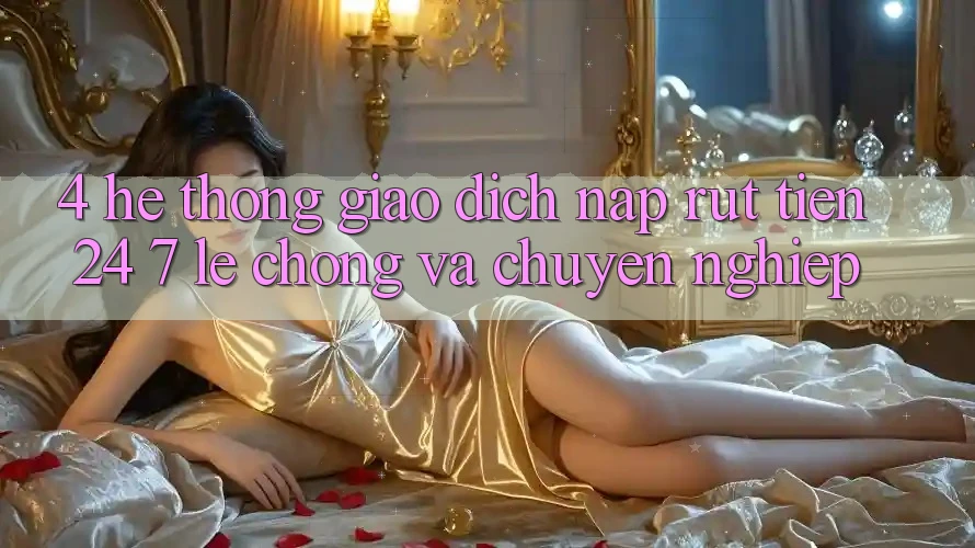 4. Hệ thống giao dịch nạp - rút tiền 24/7: Lẹ chóng và chuyên nghiệp 4. Hệ thống giao dịch nạp - rút tiền 24/7: Lẹ chóng và chuyên nghiệp