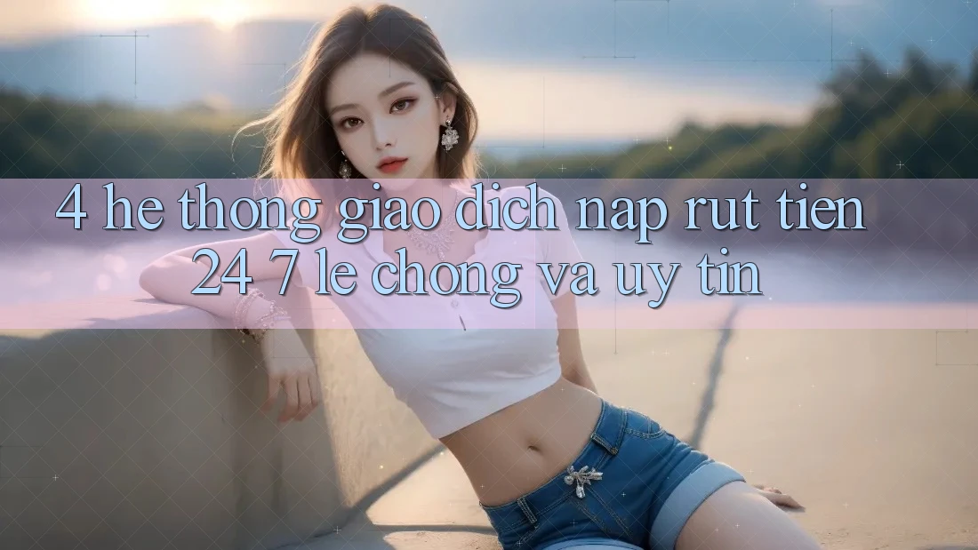 4. Hệ thống giao dịch nạp - rút tiền 24/7: Lẹ chóng và uy tín 4. Hệ thống giao dịch nạp - rút tiền 24/7: Lẹ chóng và uy tín