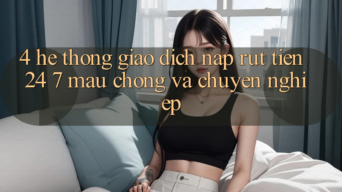 4. Hệ thống giao dịch nạp - rút tiền 24/7: Mau chóng và chuyên nghiệp 4. Hệ thống giao dịch nạp - rút tiền 24/7: Mau chóng và chuyên nghiệp