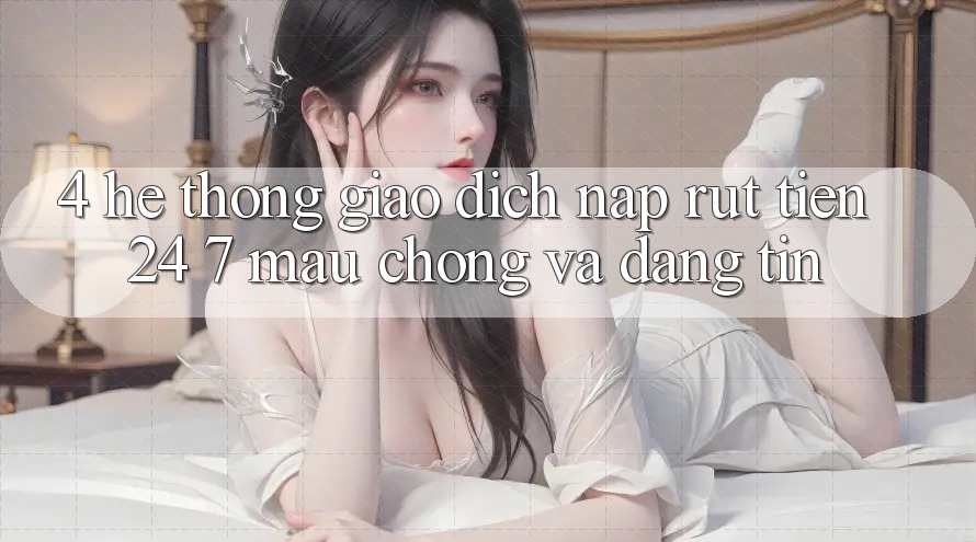4. Hệ thống giao dịch nạp - rút tiền 24/7: Mau chóng và đáng tin 4. Hệ thống giao dịch nạp - rút tiền 24/7: Mau chóng và đáng tin