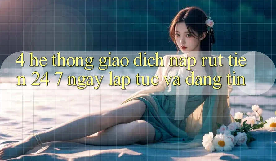4. Hệ thống giao dịch nạp - rút tiền 24/7: Ngay lập tức và đáng tin 4. Hệ thống giao dịch nạp - rút tiền 24/7: Ngay lập tức và đáng tin