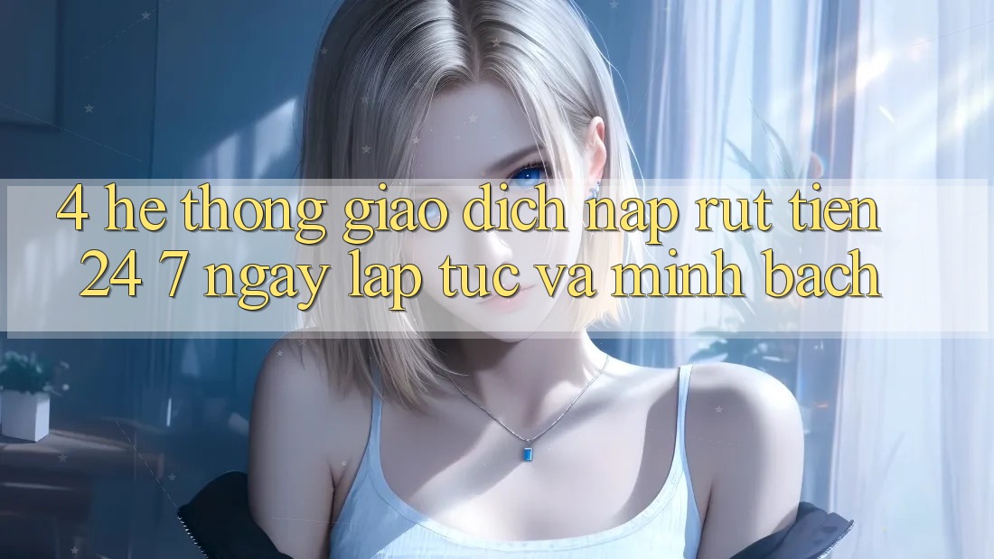 4. Hệ thống giao dịch nạp - rút tiền 24/7: Ngay lập tức và minh bạch 4. Hệ thống giao dịch nạp - rút tiền 24/7: Ngay lập tức và minh bạch