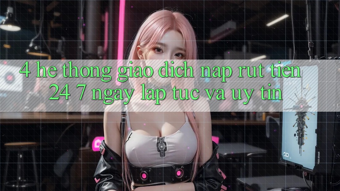 4. Hệ thống giao dịch nạp - rút tiền 24/7: Ngay lập tức và uy tín
