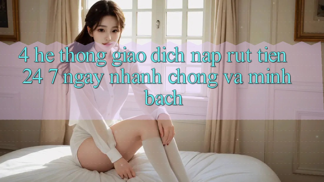 4. Hệ thống giao dịch nạp - rút tiền 24/7: Ngay nhanh chóng và minh bạch 4. Hệ thống giao dịch nạp - rút tiền 24/7: Ngay nhanh chóng và minh bạch