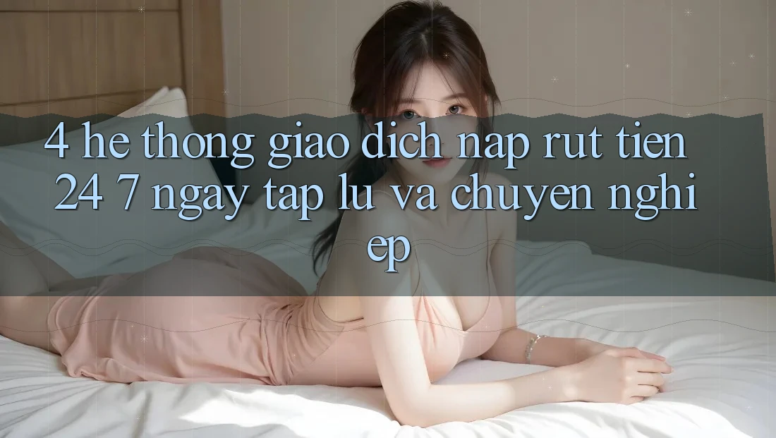4. Hệ thống giao dịch nạp - rút tiền 24/7: Ngay tắp lự và chuyên nghiệp 4. Hệ thống giao dịch nạp - rút tiền 24/7: Ngay tắp lự và chuyên nghiệp