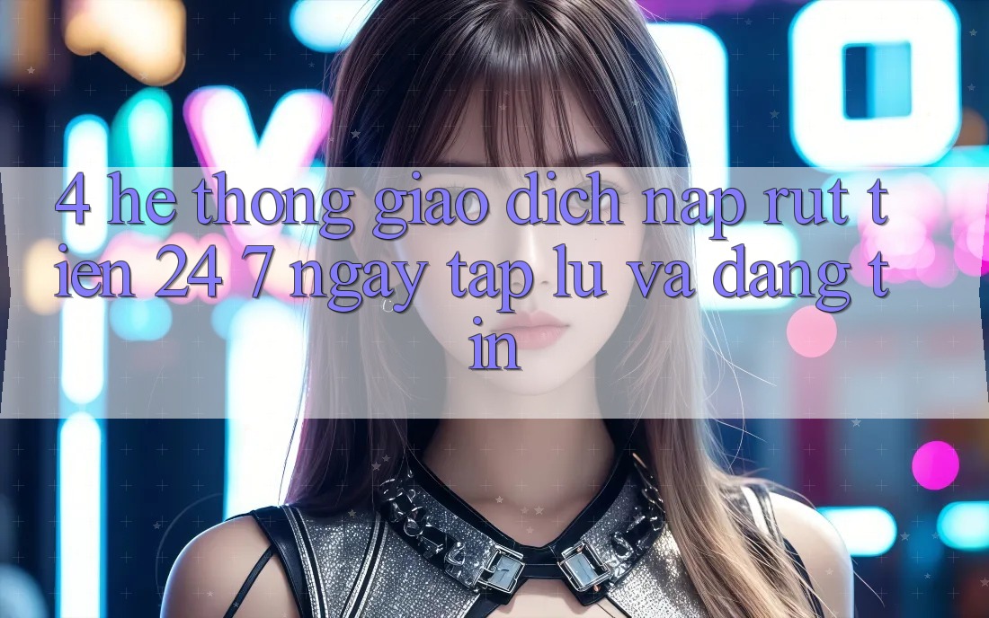 4. Hệ thống giao dịch nạp - rút tiền 24/7: Ngay tắp lự và đáng tin 4. Hệ thống giao dịch nạp - rút tiền 24/7: Ngay tắp lự và đáng tin