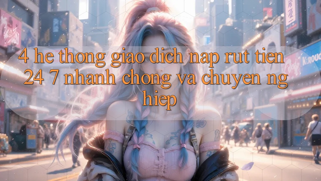 4. Hệ thống giao dịch nạp - rút tiền 24/7: Nhanh chóng và chuyên nghiệp