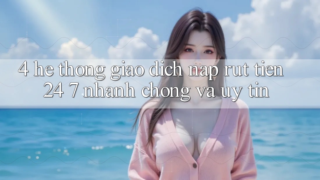 4. Hệ thống giao dịch nạp - rút tiền 24/7: Nhanh chóng và uy tín 4. Hệ thống giao dịch nạp - rút tiền 24/7: Nhanh chóng và uy tín
