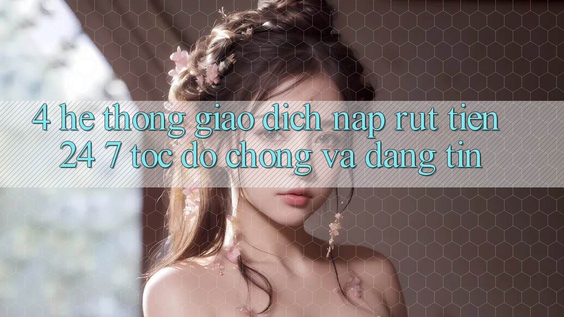 4. Hệ thống giao dịch nạp - rút tiền 24/7: Tốc độ chóng và đáng tin 4. Hệ thống giao dịch nạp - rút tiền 24/7: Tốc độ chóng và đáng tin