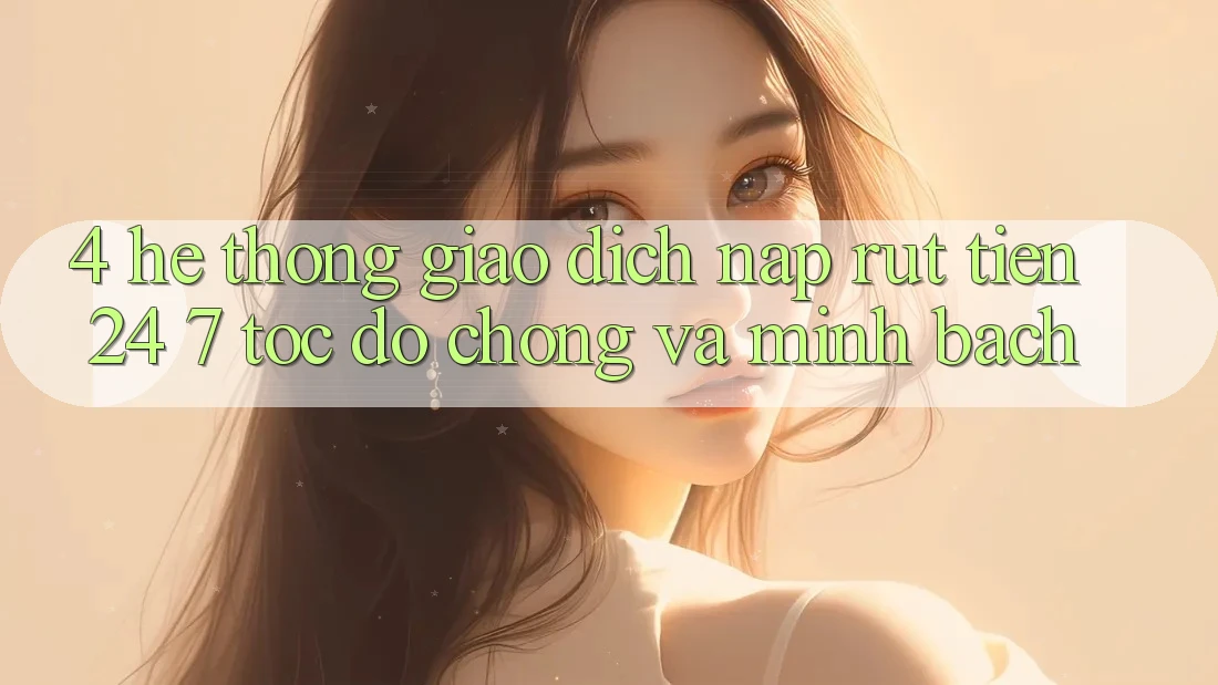 4. Hệ thống giao dịch nạp - rút tiền 24/7: Tốc độ chóng và minh bạch