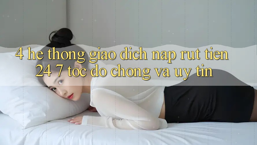 4. Hệ thống giao dịch nạp - rút tiền 24/7: Tốc độ chóng và uy tín 4. Hệ thống giao dịch nạp - rút tiền 24/7: Tốc độ chóng và uy tín