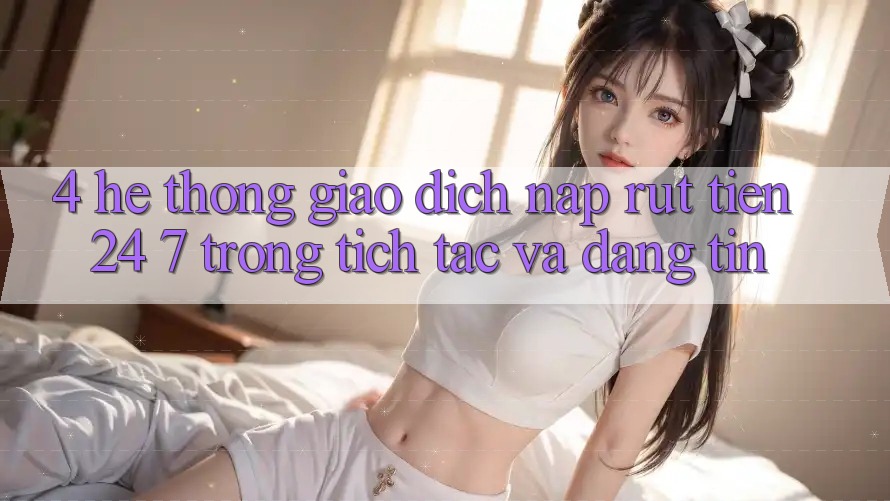 4. Hệ thống giao dịch nạp - rút tiền 24/7: Trong tích tắc và đáng tin