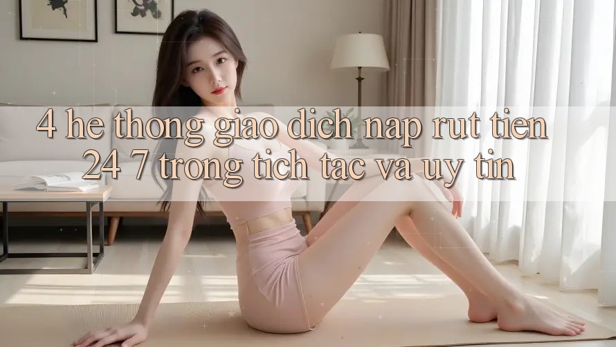 4. Hệ thống giao dịch nạp - rút tiền 24/7: Trong tích tắc và uy tín 4. Hệ thống giao dịch nạp - rút tiền 24/7: Trong tích tắc và uy tín