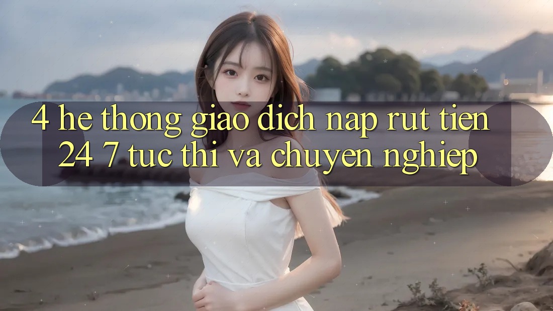 4. Hệ thống giao dịch nạp - rút tiền 24/7: Tức thì và chuyên nghiệp