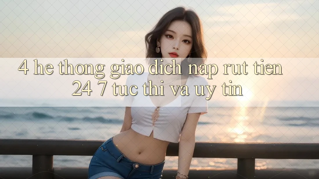 4. Hệ thống giao dịch nạp - rút tiền 24/7: Tức thì và uy tín 4. Hệ thống giao dịch nạp - rút tiền 24/7: Tức thì và uy tín