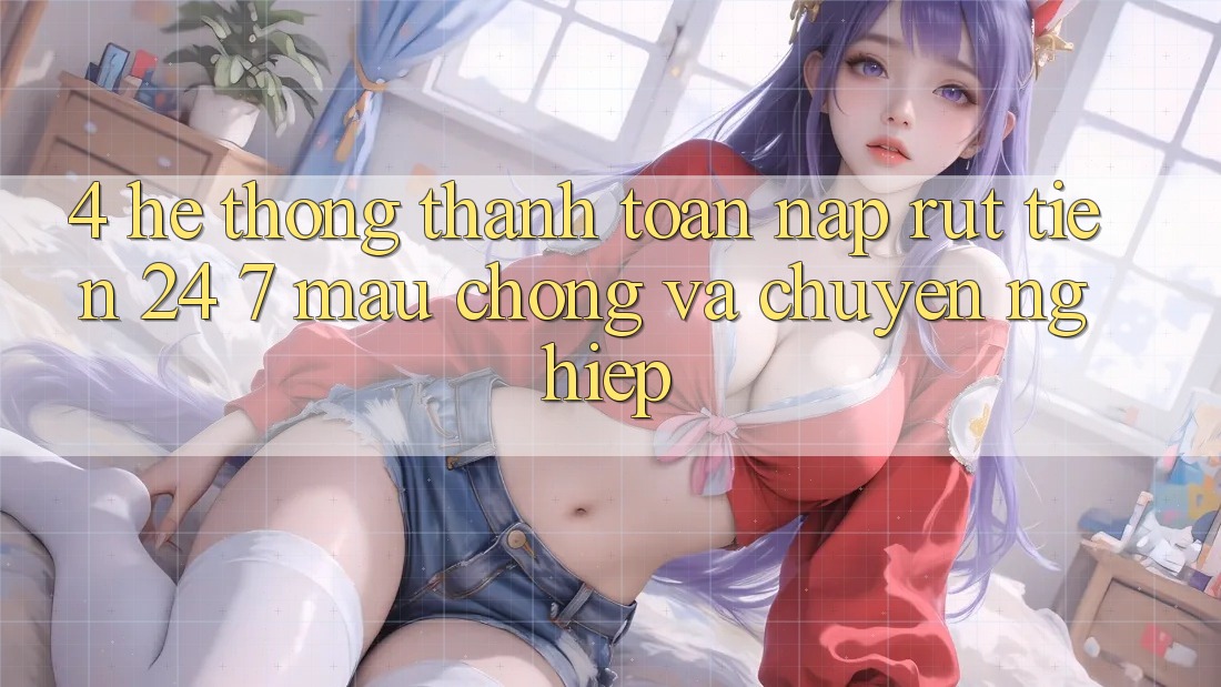 4. Hệ thống thanh toán nạp - rút tiền 24/7: Mau chóng và chuyên nghiệp 4. Hệ thống thanh toán nạp - rút tiền 24/7: Mau chóng và chuyên nghiệp